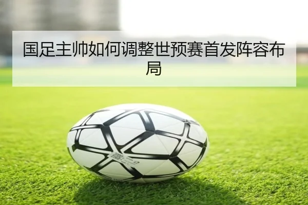 国足主帅如何调整世预赛首发阵容布局