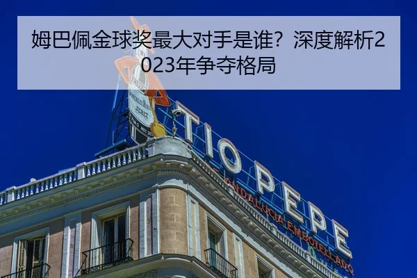 姆巴佩金球奖最大对手是谁？深度解析2023年争夺格局